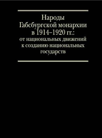 Народы Габсбургской монархии в 1914 1920 гг.: От национальных движений к созданию национальных государств. Том I. )