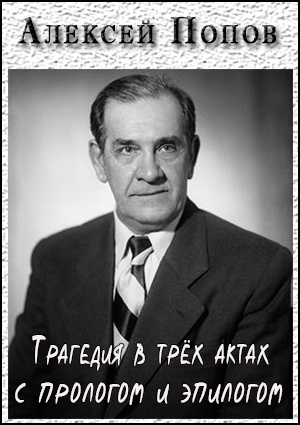 Алексей Попов. Трагедия в трех актах с прологом и эпилогом
