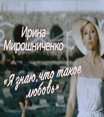 Ирина Мирошниченко. Я знаю, что такое любовь