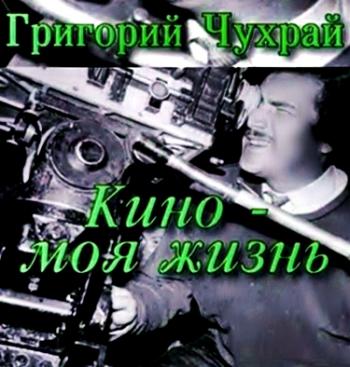 Григорий Чухрай. Кино - моя жизнь