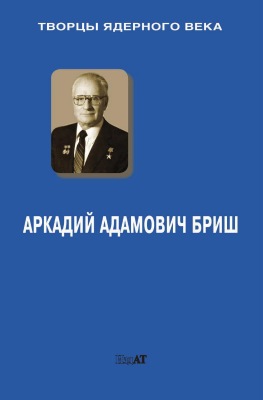 Творцы ядерного века. Аркадий Адамович Бриш )