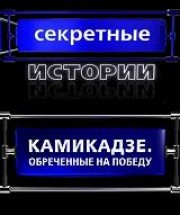 Секретные истории. Камикадзе. Обреченные на победу