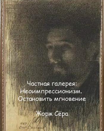 Частная галерея: Неоимпрессионизм. Остановить мгновение. Жорж Сёра