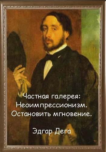 Частная галерея: Неоимпрессионизм. Остановить мгновение. Эдгар Дега