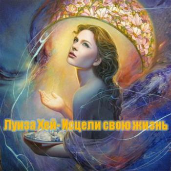 Луиза Хей - Исцели свою жизнь