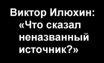 Виктор Илюхин: «Что сказал неназванный источник?»