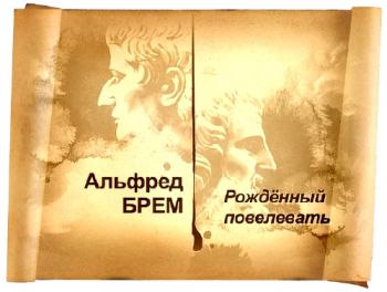 Гении и злодеи. Альфред Брем. Рождённый повелевать