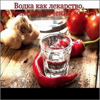 Водка как лекарство. 40 рецептов лечения водкой