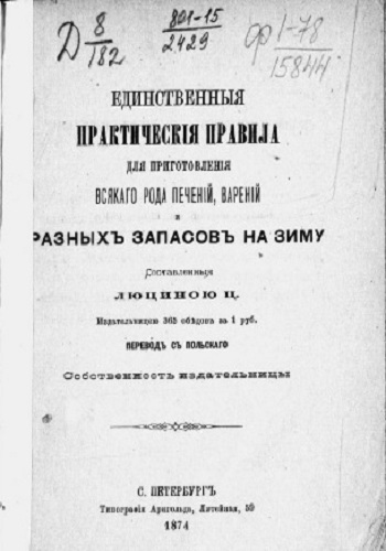 Единственныя практическiя правила для приготовленiя всякаго рода печенiй, варенiй и разныхъ запасовъ на зиму